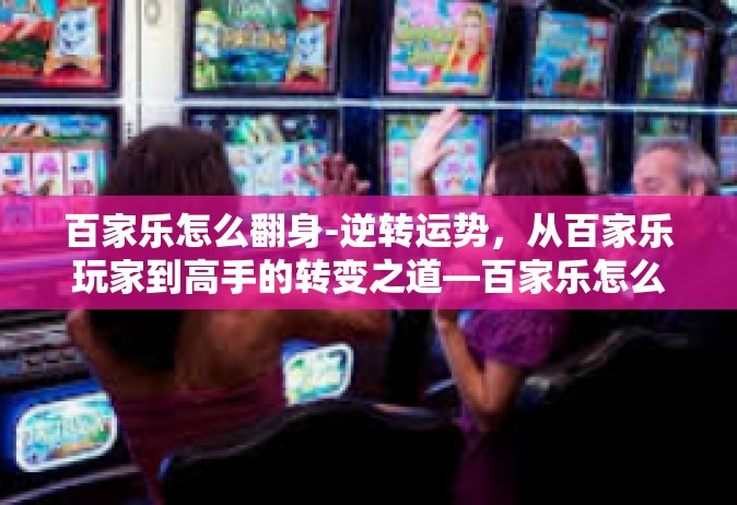 百家乐怎么翻身-逆转运势，从百家乐玩家到高手的转变之道—百家乐怎么翻身-百家乐怎么翻身