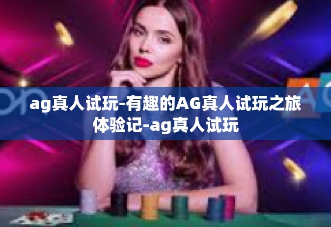 ag真人试玩-有趣的AG真人试玩之旅体验记-ag真人试玩