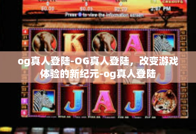 og真人登陆-OG真人登陆，改变游戏体验的新纪元-og真人登陆