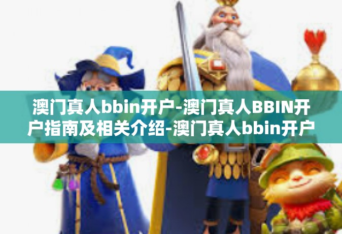 澳门真人bbin开户-澳门真人BBIN开户指南及相关介绍-澳门真人bbin开户