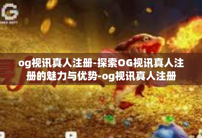 og视讯真人注册-探索OG视讯真人注册的魅力与优势-og视讯真人注册