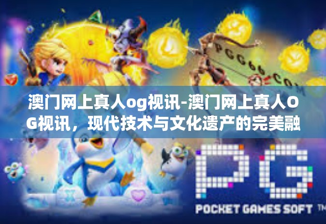 澳门网上真人og视讯-澳门网上真人OG视讯，现代技术与文化遗产的完美融合-澳门网上真人og视讯