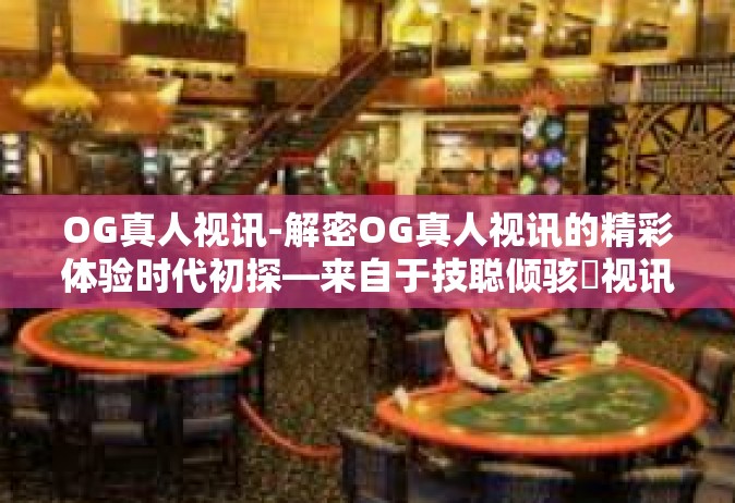 OG真人视讯-解密OG真人视讯的精彩体验时代初探—来自于技聪倾骇癿视讯革命！OG真人视讯