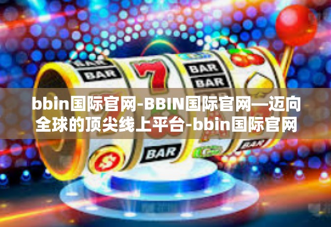 bbin国际官网-BBIN国际官网—迈向全球的顶尖线上平台-bbin国际官网