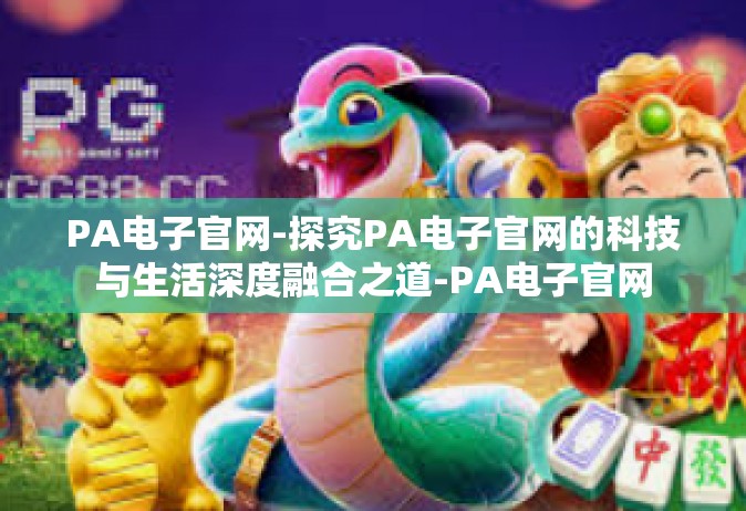 PA电子官网-探究PA电子官网的科技与生活深度融合之道-PA电子官网