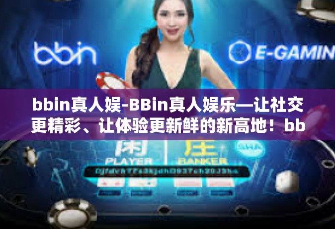 bbin真人娱-BBin真人娱乐—让社交更精彩、让体验更新鲜的新高地！bbin真人娱