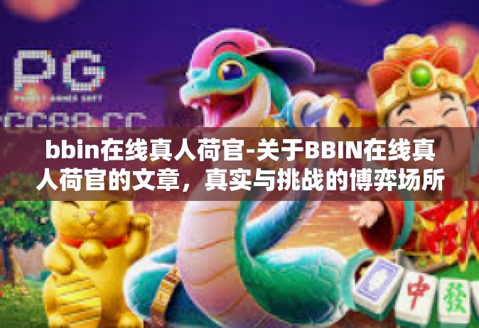 bbin在线真人荷官-关于BBIN在线真人荷官的文章，真实与挑战的博弈场所-bbin在线真人荷官