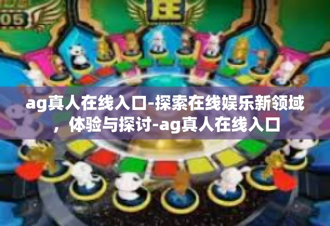 ag真人在线入口-探索在线娱乐新领域，体验与探讨-ag真人在线入口