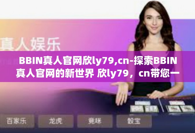 BBIN真人官网欣ly79,cn-探索BBIN真人官网的新世界 欣ly79，cn带您一探究竟-BBIN真人官网欣ly79,cn