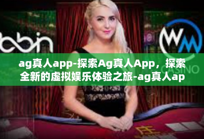 ag真人app-探索Ag真人App，探索全新的虚拟娱乐体验之旅-ag真人app