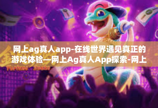 网上ag真人app-在线世界遇见真正的游戏体验—网上Ag真人App探索-网上ag真人app