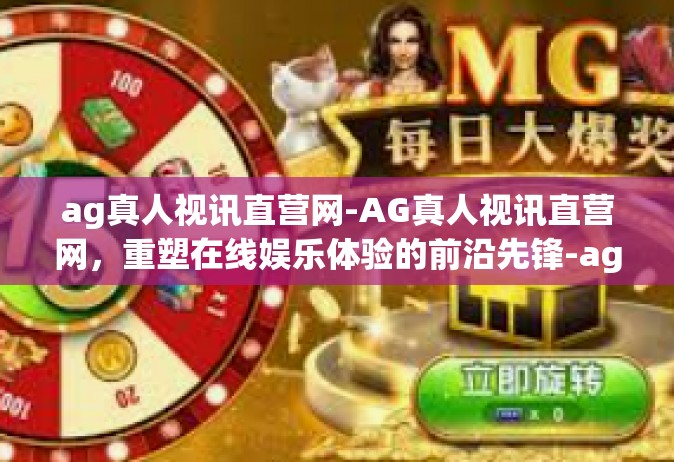 ag真人视讯直营网-AG真人视讯直营网，重塑在线娱乐体验的前沿先锋-ag真人视讯直营网