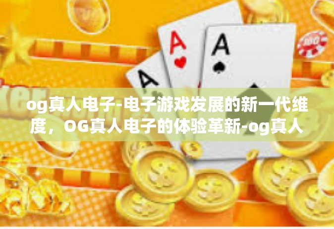 og真人电子-电子游戏发展的新一代维度，OG真人电子的体验革新-og真人电子