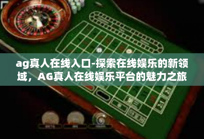 ag真人在线入口-探索在线娱乐的新领域，AG真人在线娱乐平台的魅力之旅-ag真人在线入口
