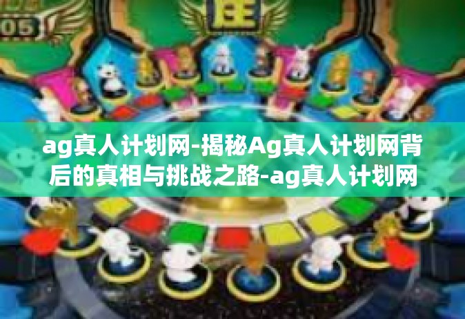 ag真人计划网-揭秘Ag真人计划网背后的真相与挑战之路-ag真人计划网