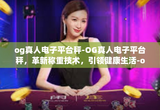 og真人电子平台秤-OG真人电子平台秤，革新称重技术，引领健康生活-og真人电子平台秤