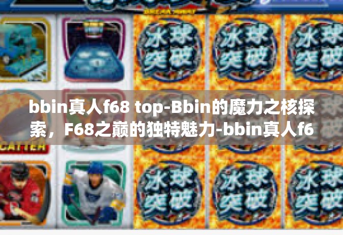bbin真人f68 top-Bbin的魔力之核探索，F68之巅的独特魅力-bbin真人f68 top