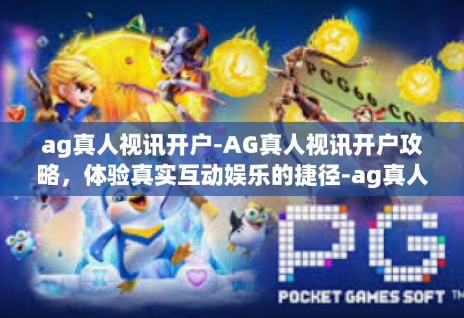 ag真人视讯开户-AG真人视讯开户攻略，体验真实互动娱乐的捷径-ag真人视讯开户