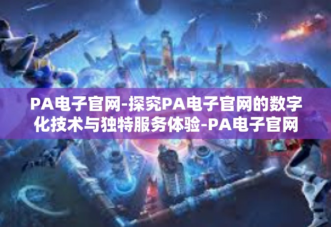 PA电子官网-探究PA电子官网的数字化技术与独特服务体验-PA电子官网