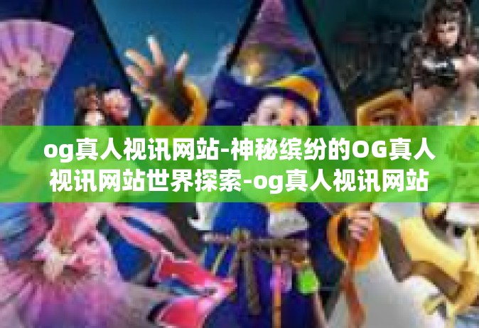 og真人视讯网站-神秘缤纷的OG真人视讯网站世界探索-og真人视讯网站