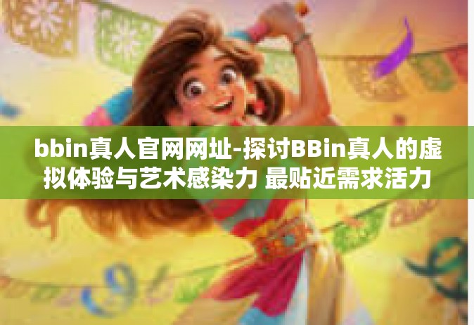 bbin真人官网网址-探讨BBin真人的虚拟体验与艺术感染力 最贴近需求活力的时代进阶风向门户説明文章-bbin真人官网网址