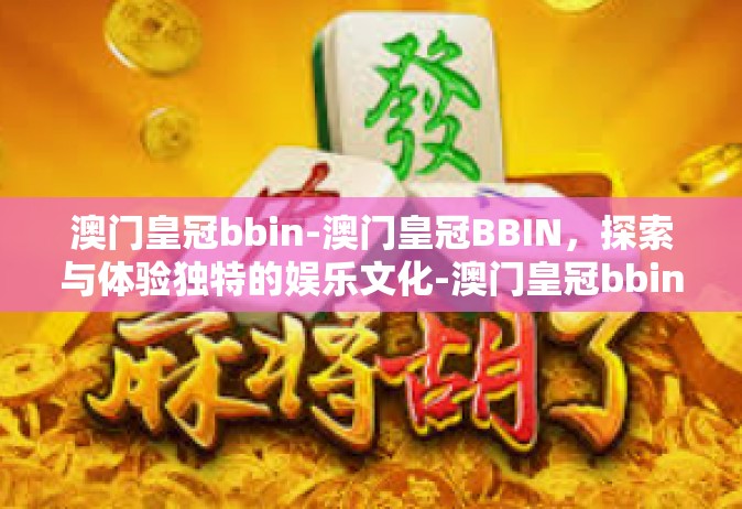 澳门皇冠bbin-澳门皇冠BBIN，探索与体验独特的娱乐文化-澳门皇冠bbin