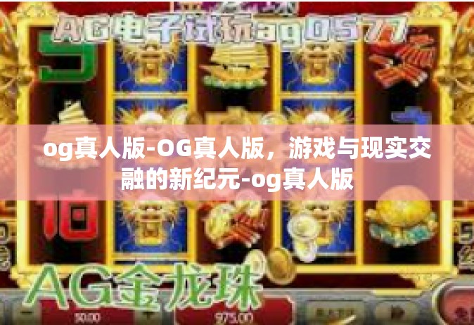 og真人版-OG真人版，游戏与现实交融的新纪元-og真人版