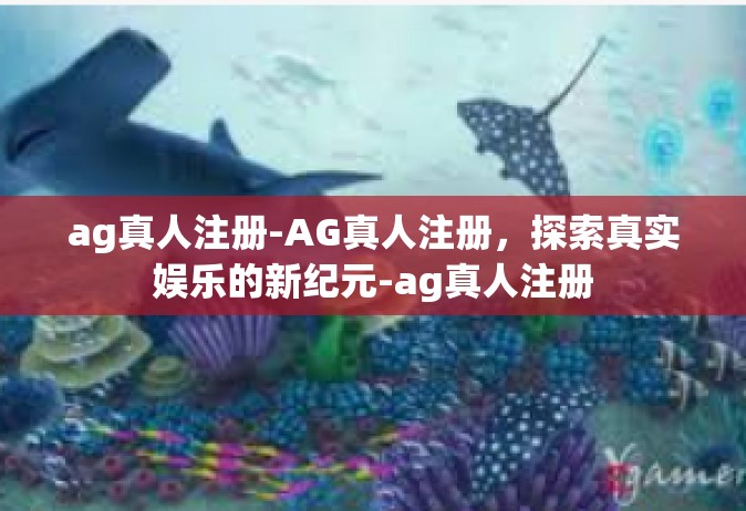 ag真人注册-AG真人注册，探索真实娱乐的新纪元-ag真人注册