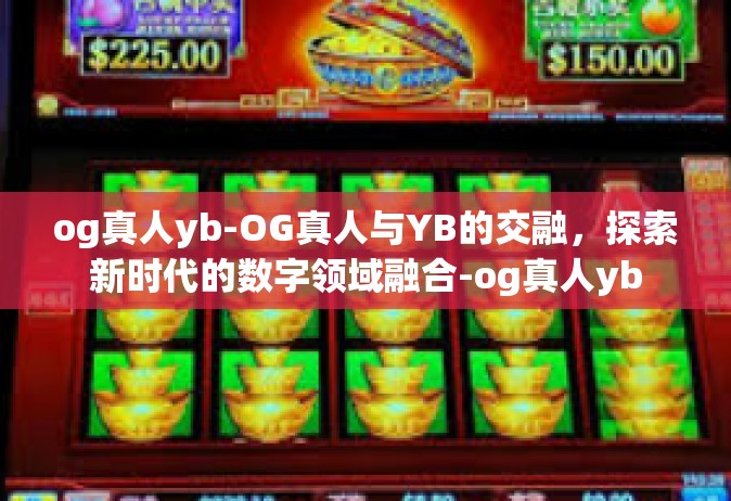 og真人yb-OG真人与YB的交融，探索新时代的数字领域融合-og真人yb
