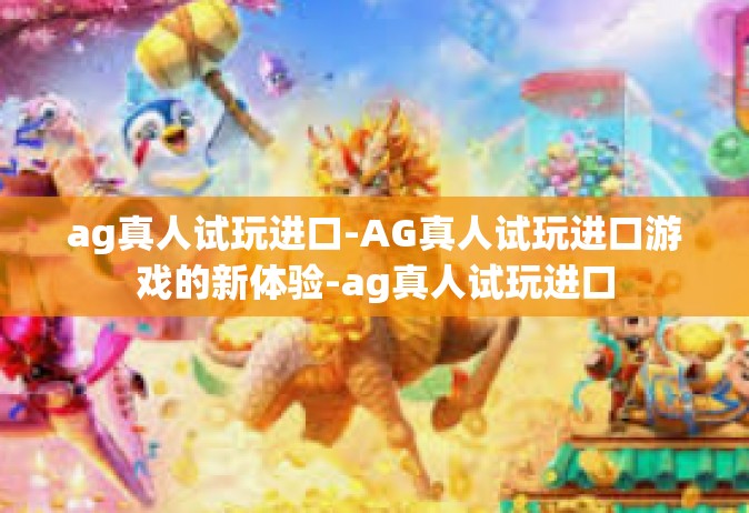 ag真人试玩进口-AG真人试玩进口游戏的新体验-ag真人试玩进口