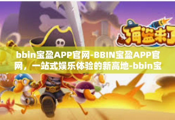 bbin宝盈APP官网-BBIN宝盈APP官网，一站式娱乐体验的新高地-bbin宝盈APP官网