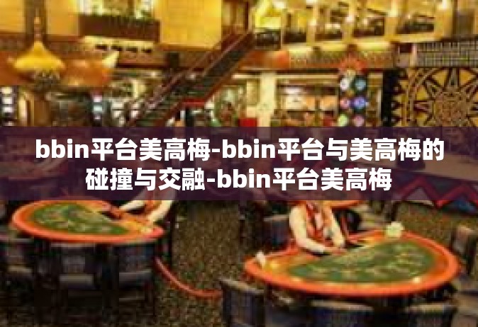 bbin平台美高梅-bbin平台与美高梅的碰撞与交融-bbin平台美高梅