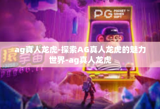 ag真人龙虎-探索AG真人龙虎的魅力世界-ag真人龙虎