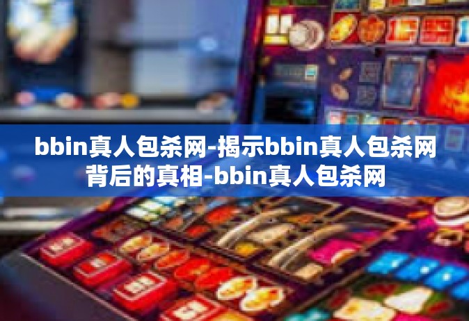 bbin真人包杀网-揭示bbin真人包杀网背后的真相-bbin真人包杀网