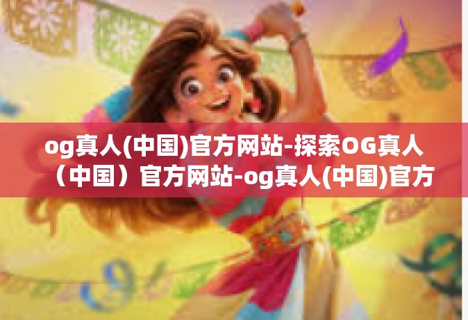 og真人(中国)官方网站-探索OG真人（中国）官方网站-og真人(中国)官方网站