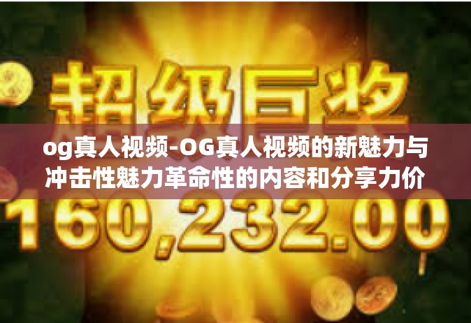 og真人视频-OG真人视频的新魅力与冲击性魅力革命性的内容和分享力价值的共鸣现象，全球领域的优势升级解读！og真人视频