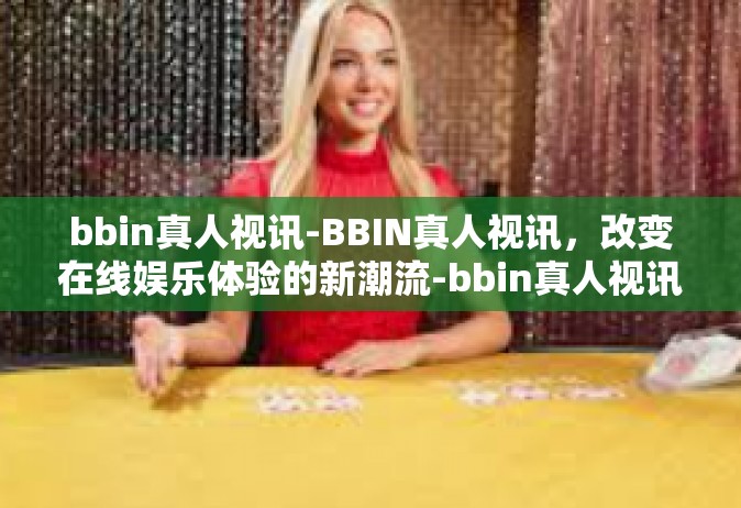 bbin真人视讯-BBIN真人视讯，改变在线娱乐体验的新潮流-bbin真人视讯