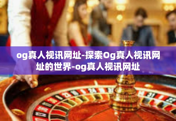 og真人视讯网址-探索Og真人视讯网址的世界-og真人视讯网址