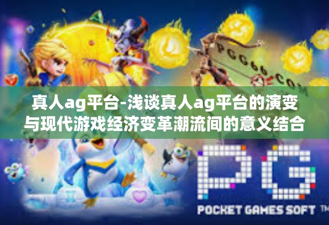 真人ag平台-浅谈真人ag平台的演变与现代游戏经济变革潮流间的意义结合 背景信息-真人ag平台