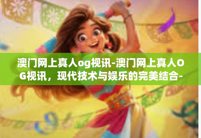 澳门网上真人og视讯-澳门网上真人OG视讯，现代技术与娱乐的完美结合-澳门网上真人og视讯