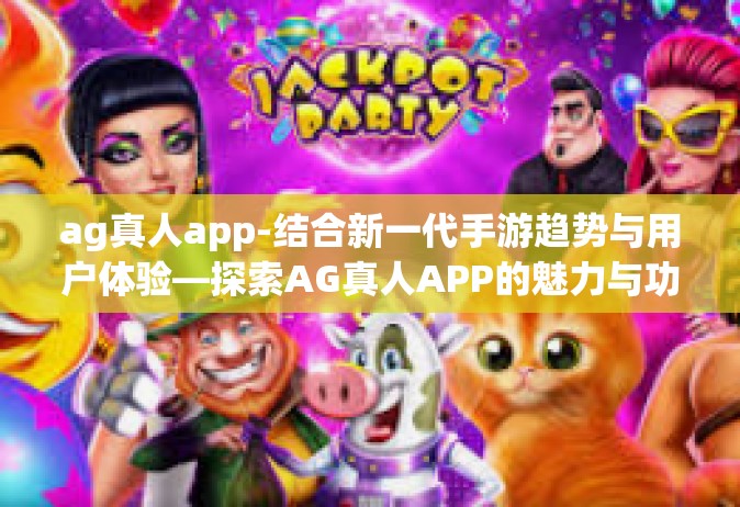 ag真人app-结合新一代手游趋势与用户体验—探索AG真人APP的魅力与功能-ag真人app