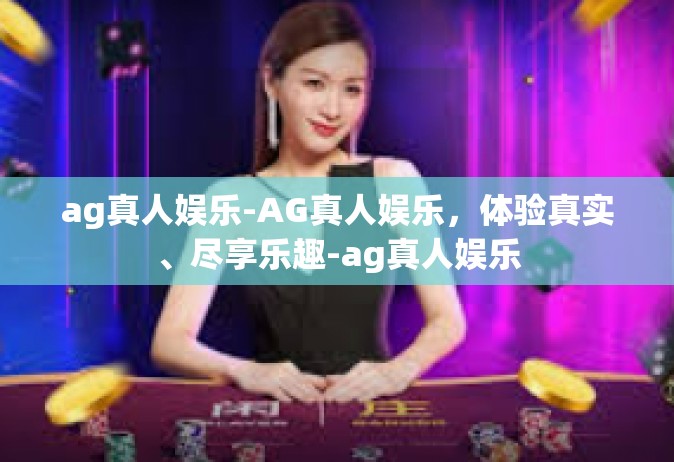 ag真人娱乐-AG真人娱乐，体验真实、尽享乐趣-ag真人娱乐