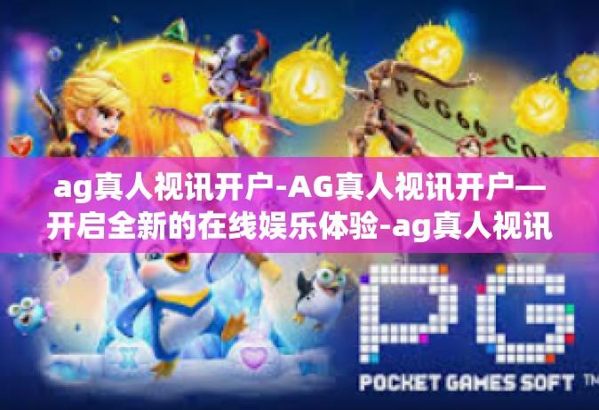 ag真人视讯开户-AG真人视讯开户—开启全新的在线娱乐体验-ag真人视讯开户