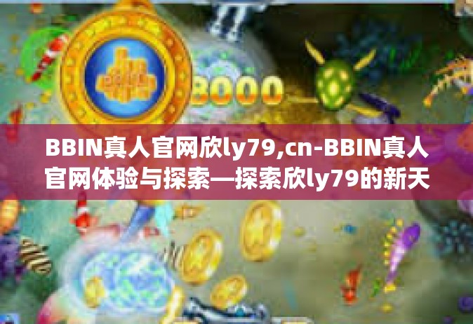 BBIN真人官网欣ly79,cn-BBIN真人官网体验与探索—探索欣ly79的新天地-BBIN真人官网欣ly79,cn