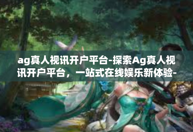 ag真人视讯开户平台-探索Ag真人视讯开户平台，一站式在线娱乐新体验-ag真人视讯开户平台
