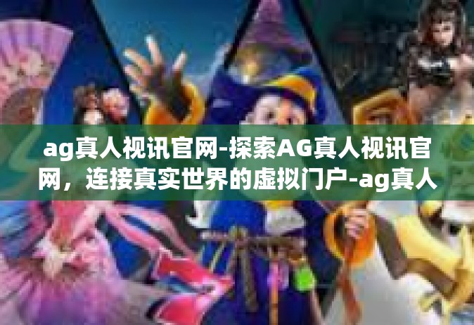 ag真人视讯官网-探索AG真人视讯官网，连接真实世界的虚拟门户-ag真人视讯官网