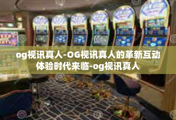 og视讯真人-OG视讯真人的革新互动体验时代来临-og视讯真人