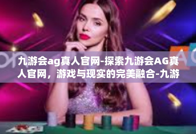 九游会ag真人官网-探索九游会AG真人官网，游戏与现实的完美融合-九游会ag真人官网