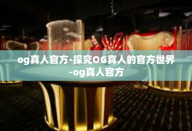 og真人官方-探究OG真人的官方世界-og真人官方