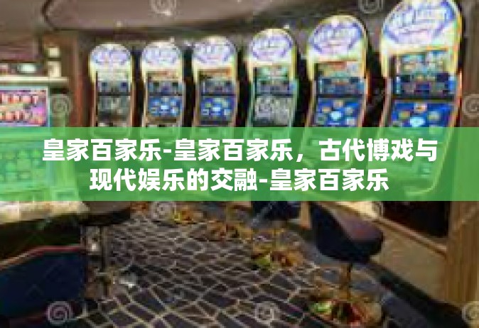 皇家百家乐-皇家百家乐，古代博戏与现代娱乐的交融-皇家百家乐
